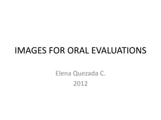 IMAGES FOR ORAL EVALUATIONS

        Elena Quezada C.
              2012
 