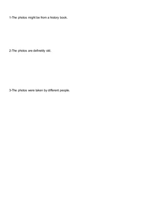 1-The photos might be from a history book.
2-The photos are definetily old.
3-The photos were taken by different people.
 