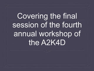 Covering the final
session of the fourth
annual workshop of
the A2K4D
 