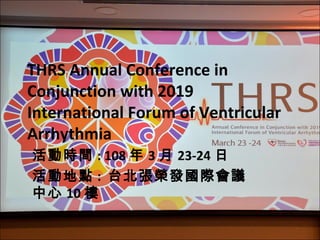 THRS Annual Conference in
Conjunction with 2019
International Forum of Ventricular
Arrhythmia
活動時間 : 108 年 3 月 23-24 日
活動地點 : 台北張榮發國際會議
中心 10 樓
 