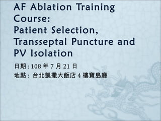 AF Ablation Training
Course:
Patient Selection,
Transseptal Puncture and
PV Isolation
日期 : 108 年 7 月 21 日
地點 : 台北凱撒大飯店 4 樓寶島廳
 