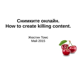 Снимките онлайн.
How to create killing content.
Жюстин Томс
Май 2015
 