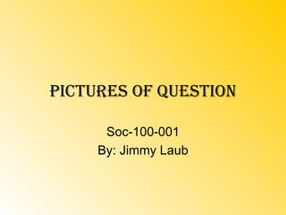 Pictures of Question Soc-100-001 By: Jimmy Laub 