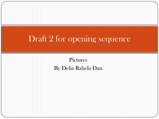 Draft 2 for opening sequence

            Pictures
       By Delia Rahela Dan
 
