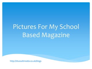 Pictures For My School
Based Magazine
http://titussaltmedia.co.uk/blogs
 