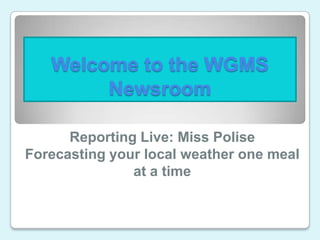 Welcome to the WGMS
        Newsroom

      Reporting Live: Miss Polise
Forecasting your local weather one meal
               at a time
 