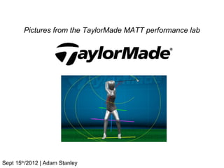 Pictures from the TaylorMade MATT performance lab




Sept 15th/2012 | Adam Stanley
 