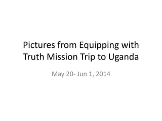 Pictures from Equipping with
Truth Mission Trip to Uganda
May 20- Jun 1, 2014
 