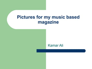 Pictures for my music based
          magazine




             Kamar Ali
 