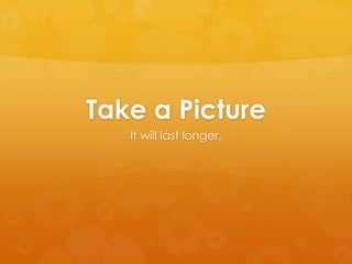 Take a Picture
It will last longer.
 