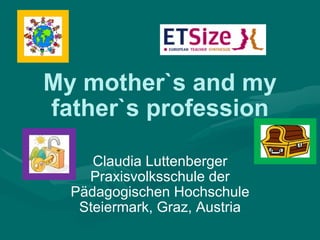My mother`s and my father`s profession Claudia Luttenberger Praxisvolksschule der Pädagogischen Hochschule Steiermark, Graz, Austria 
