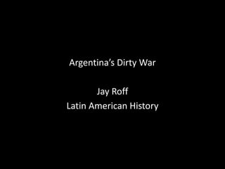Argentina’s Dirty War

       Jay Roff
Latin American History
 