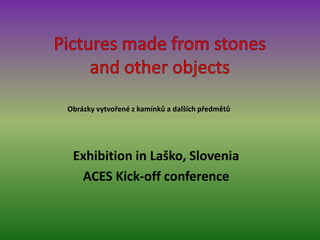 Obrázky vytvořené z kamínků a dalších předmětů

Exhibition in Laško, Slovenia
ACES Kick-off conference

 