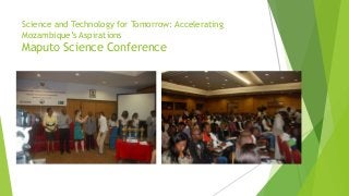 Science and Technology for Tomorrow: Accelerating
Mozambique’s Aspirations
Maputo Science Conference
 