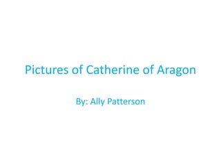 Pictures of Catherine of Aragon

         By: Ally Patterson
 
