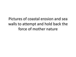 Pictures of coastal erosion and sea walls to attempt and hold back the force of mother nature 