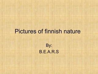 Pictures of finnish nature
By:
B.E.A.R.S
 