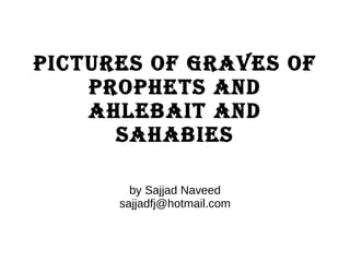 Pictures of graves of prophets and ahlebait and sahabies by Sajjad Naveed [email_address] 