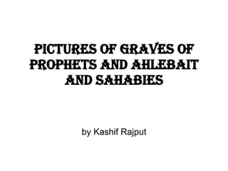 Pictures of graves of prophets and ahlebait and sahabies by Kashif Rajput 