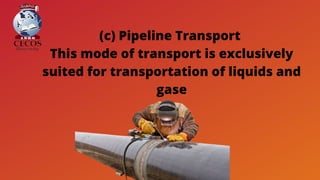 (c) Pipeline Transport
This mode of transport is exclusively
suited for transportation of liquids and
gase
 
