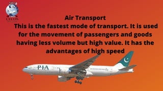 Air Transport
This is the fastest mode of transport. It is used
for the movement of passengers and goods
having less volume but high value. It has the
advantages of high speed
 