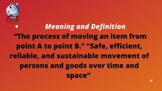 Meaning and Definition
“The process of moving an item from
point A to point B.” “Safe, efficient,
reliable, and sustainable movement of
persons and goods over time and
space”
 