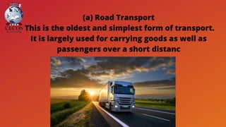 (a) Road Transport
This is the oldest and simplest form of transport.
It is largely used for carrying goods as well as
passengers over a short distanc
 