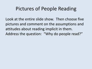 Pictures of People Reading
Look at the entire slide show. Then choose five
pictures and comment on the assumptions and
attitudes about reading implicit in them.
Address the question: “Why do people read?”
 