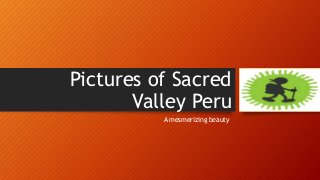 Pictures of Sacred
Valley Peru
A mesmerizing beauty
 
