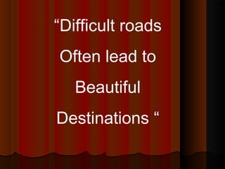“Difficult roads
Often lead to
Beautiful
Destinations “
 
