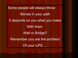 Some people will always throw
Stones in your path
It depends on you what you make
With them
Wall or Bridge?
Remember you are the architect
Of your LIFE….
 