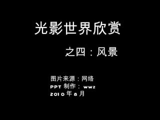 光影世界欣赏 之四：风景 图片来源：网络 PPT 制作： wwz 2010 年 8 月 