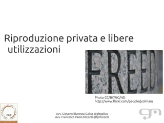 Riproduzione privata e libere
 utilizzazioni



                                       Photo CC/BY/NC/ND
                                       http://www.flickr.com/people/jcolman/


           Avv. Giovanni Battista Gallus @gbgallus
           Avv. Francesco Paolo Micozzi @fpmicozzi
 