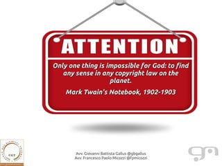 Only one thing is impossible for God: to find
   any sense in any copyright law on the
                   planet.
    Mark Twain's Notebook, 1902-1903




       Avv. Giovanni Battista Gallus @gbgallus
       Avv. Francesco Paolo Micozzi @fpmicozzi
 