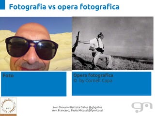 Fotografia vs opera fotografica
        © 2001 by Cornell Capa




Foto                                        Opera fotografica
                                            © by Cornell Capa




                            Avv. Giovanni Battista Gallus @gbgallus
                            Avv. Francesco Paolo Micozzi @fpmicozzi
 