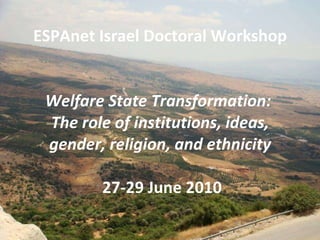 ESPAnet Israel Doctoral Workshop   Welfare State Transformation:  The role of institutions, ideas, gender, religion, and ethnicity  27-29 June 2010 על ידי  user 