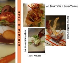 Ahi Tuna Tartar In Crispy Wonton


H
O
R




                                                                   Shrimp Cocktail Shooter
S

D’

O
     Organic Ratatouille and



E
U
V
R
E
S




                               Basil Mousse
 