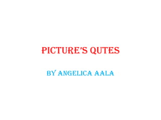 Picture’s Qutes
By Angelica Aala

 