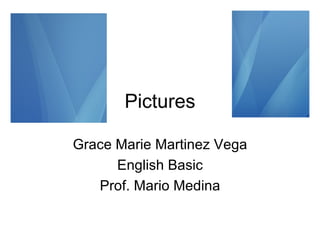 Pictures Grace Marie Martinez Vega English Basic Prof. Mario Medina 