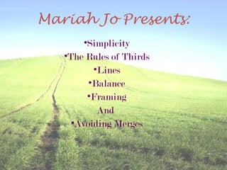 Mariah Jo Presents:
•Simplicity
•The Rules of Thirds
•Lines
•Balance
•Framing
And
•Avoiding Merges
 