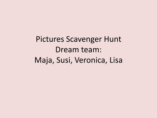 Pictures Scavenger Hunt
      Dream team:
Maja, Susi, Veronica, Lisa
 