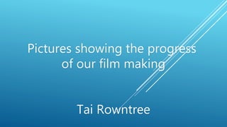 Pictures showing the progress
of our film making
Tai Rowntree
 