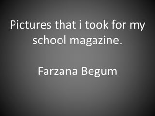 Pictures that i took for my
school magazine.
Farzana Begum
 