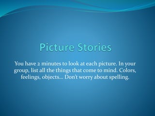 You have 2 minutes to look at each picture. In your
group, list all the things that come to mind. Colors,
feelings, objects… Don’t worry about spelling.
 