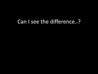 Can I see the difference..?
 