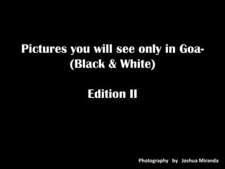Pictures you will see only in Goa-
(Black & White)
Edition II
Photography by Joshua Miranda
 