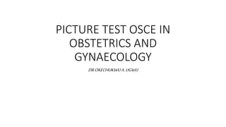PICTURE TEST OSCE IN
OBSTETRICS AND
GYNAECOLOGY
DROKECHUKWUA.UGWU
 