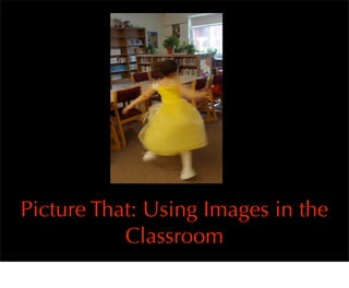 Picture That: Using Images in the
           Classroom
 