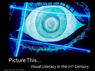 PictureThis…
Visual Literacy in the 21st Century
“Eye See.” Lom-Cam. 2010. CC License.
 