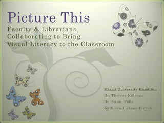 Picture This
Faculty & Librarians
Collaborating to Bring
Visual Literacy to the Classroom




                            Miami University Hamilton
                            Dr. Theresa Kulbaga
                            Dr. Susan Pelle
                            Kathleen Pickens-French
 